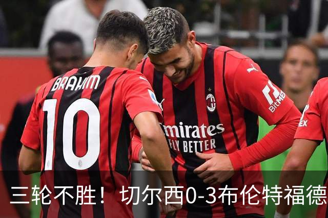 三轮不胜！切尔西0-3布伦特福德先赛掉第七 蓝军连续21场联赛丢球
